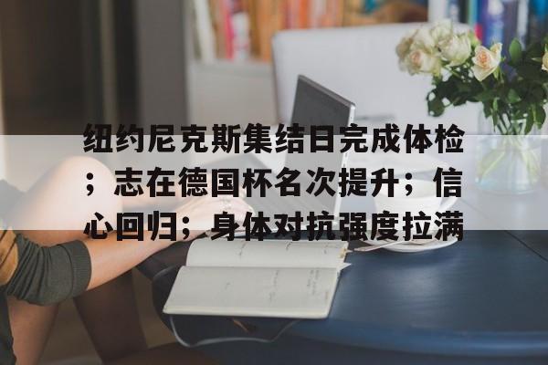 LOL竞猜平台 -纽约尼克斯集结日完成体检；志在德国杯名次提升；信心回归；身体对抗强度拉满的简单介绍