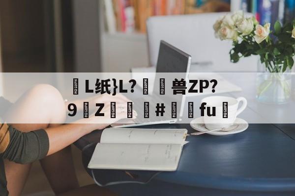 英雄联盟赛事下注 -攓L纸}L?	窺兽ZP?9Z譓醷嵤#婦槹fu爋(淫y赤絨毯磁力)